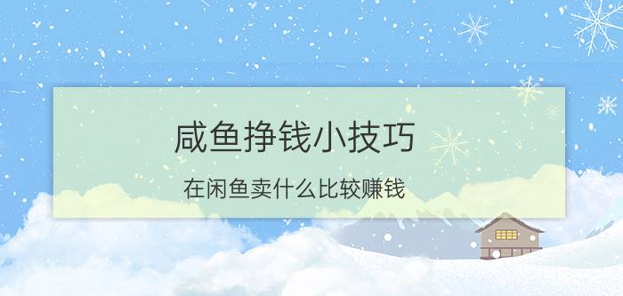 咸鱼挣钱小技巧 在闲鱼卖什么比较赚钱？